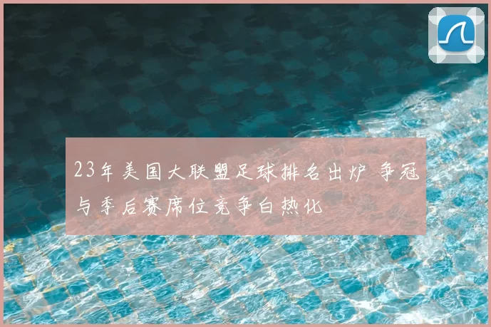 23年美国大联盟足球排名出炉 争冠与季后赛席位竞争白热化