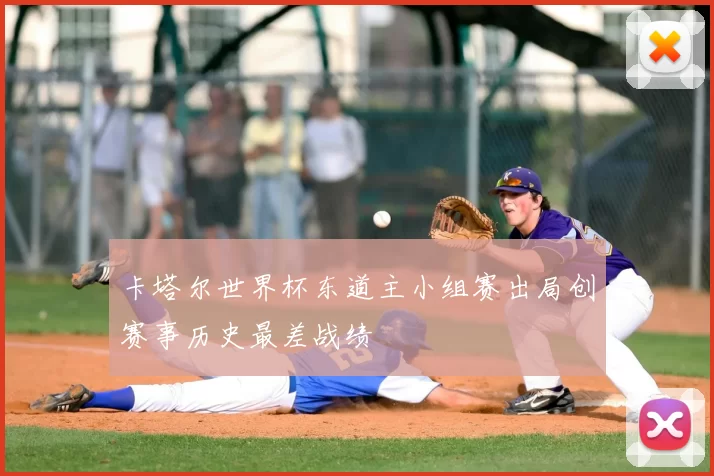 卡塔尔世界杯东道主小组赛出局创赛事历史最差战绩