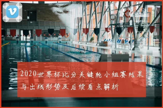 2020世界杯比分关键轮小组赛结果与出线形势及后续看点解析