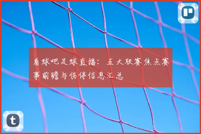 看球吧足球直播：五大联赛焦点赛事前瞻与伤停信息汇总