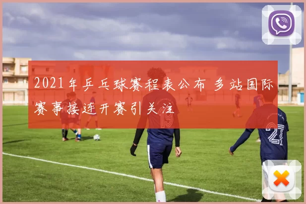 2021年乒乓球赛程表公布 多站国际赛事接连开赛引关注