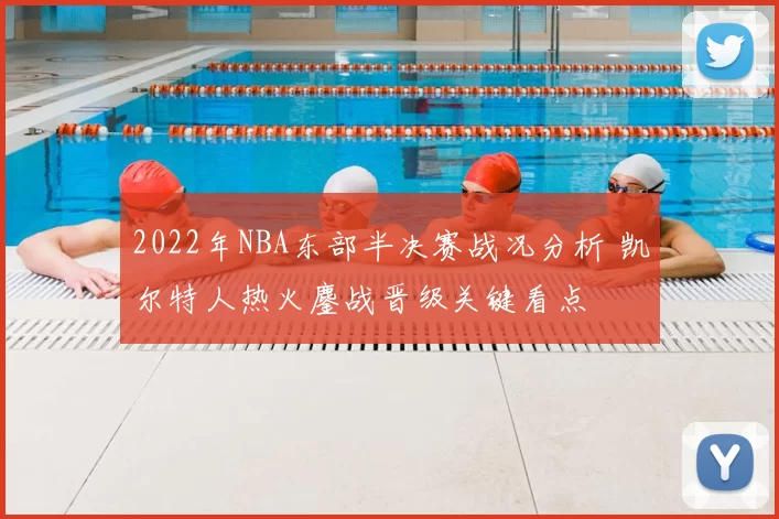 2022年NBA东部半决赛战况分析 凯尔特人热火鏖战晋级关键看点