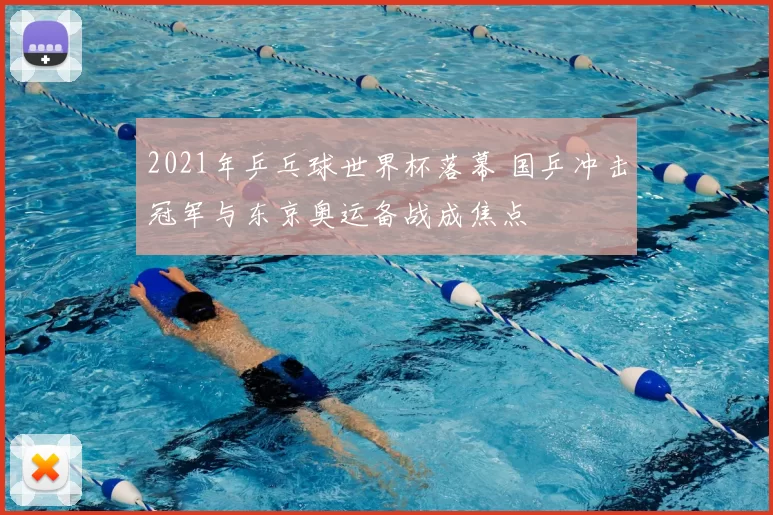 2021年乒乓球世界杯落幕 国乒冲击冠军与东京奥运备战成焦点