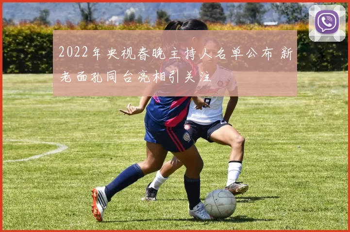 2022年央视春晚主持人名单公布 新老面孔同台亮相引关注