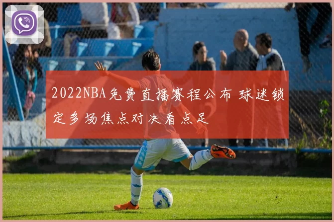 2022NBA免费直播赛程公布 球迷锁定多场焦点对决看点足