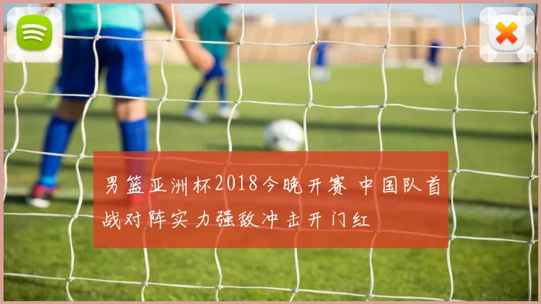 男篮亚洲杯2018今晚开赛 中国队首战对阵实力强敌冲击开门红