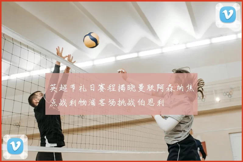 英超节礼日赛程揭晓曼联阿森纳焦点战利物浦客场挑战伯恩利