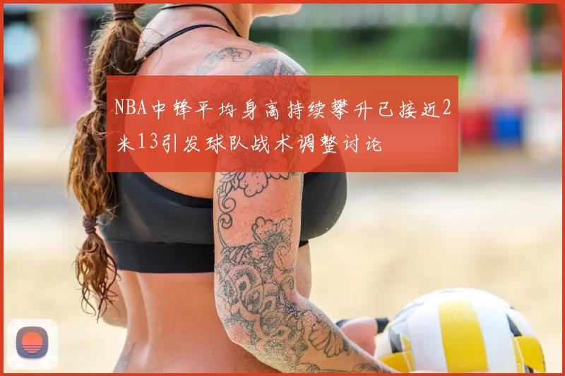 NBA中锋平均身高持续攀升已接近2米13引发球队战术调整讨论