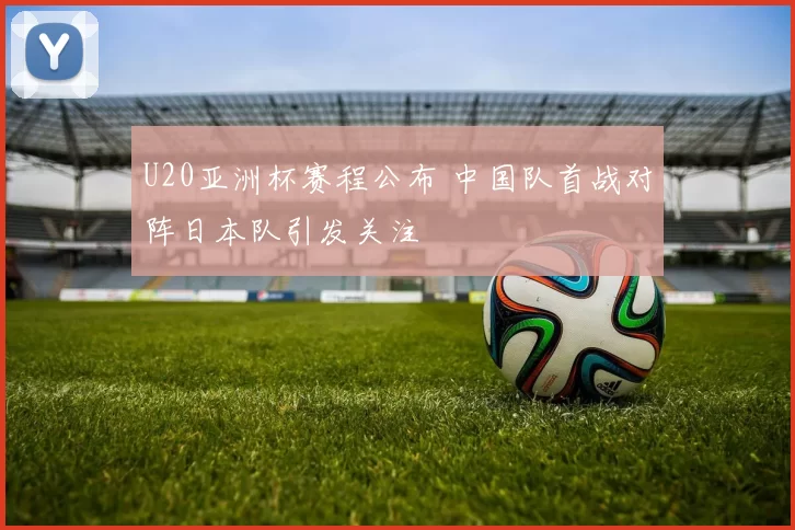 U20亚洲杯赛程公布 中国队首战对阵日本队引发关注