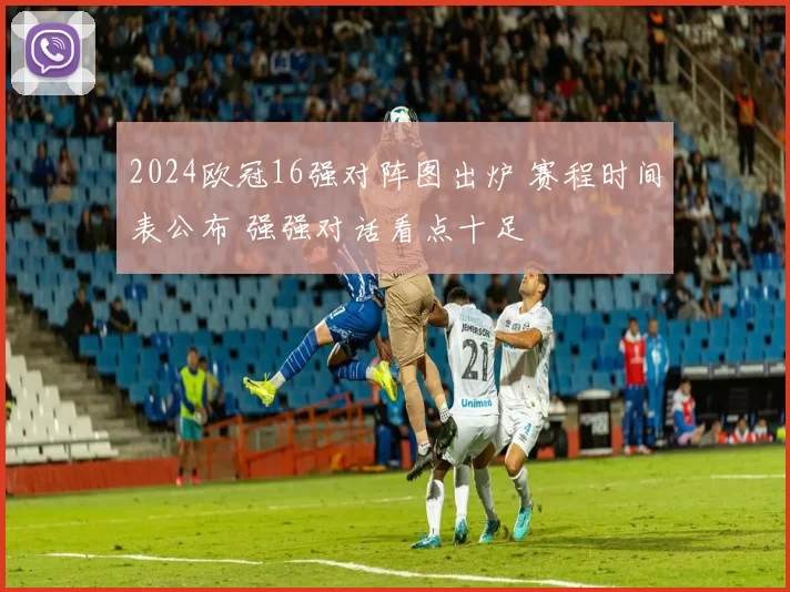 2024欧冠16强对阵图出炉 赛程时间表公布 强强对话看点十足