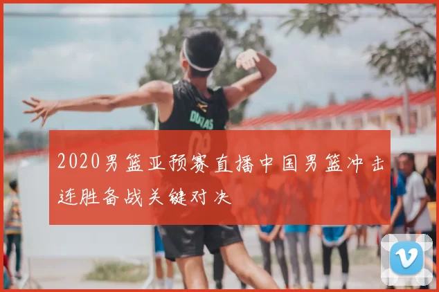 2020男篮亚预赛直播中国男篮冲击连胜备战关键对决