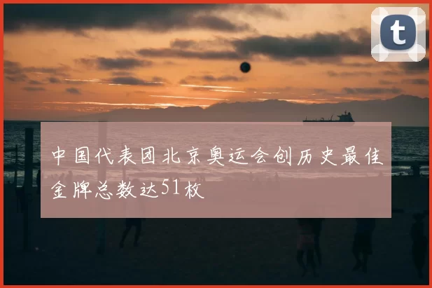 中国代表团北京奥运会创历史最佳金牌总数达51枚