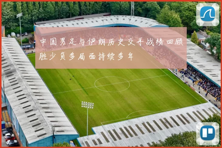 中国男足与伊朗历史交手战绩回顾胜少负多局面持续多年
