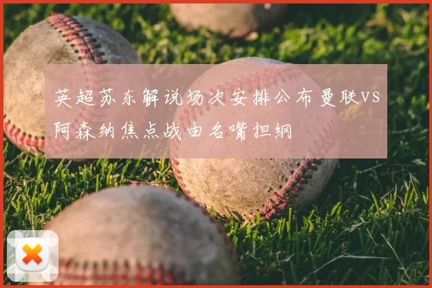 英超苏东解说场次安排公布曼联vs阿森纳焦点战由名嘴担纲