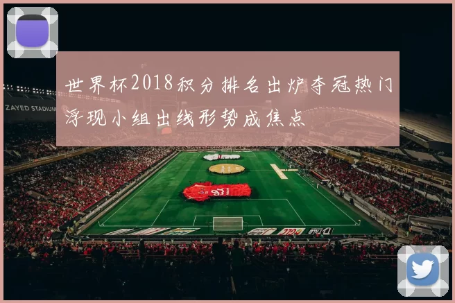 世界杯2018积分排名出炉夺冠热门浮现小组出线形势成焦点