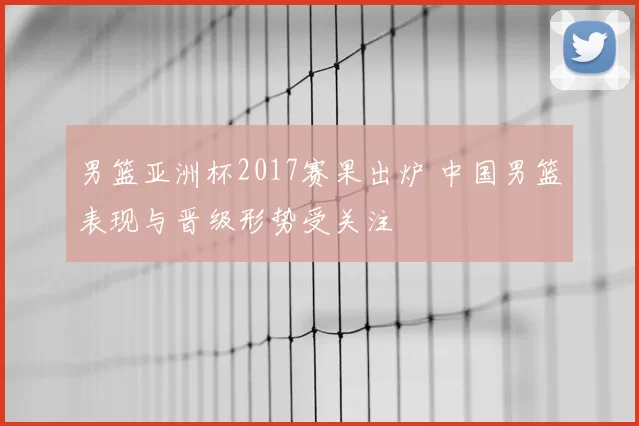 男篮亚洲杯2017赛果出炉 中国男篮表现与晋级形势受关注