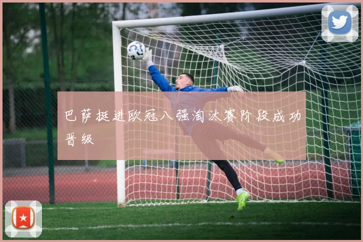 巴萨挺进欧冠八强淘汰赛阶段成功晋级