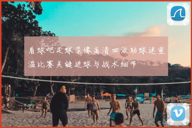 看球吧足球录像高清回放助球迷重温比赛关键进球与战术细节