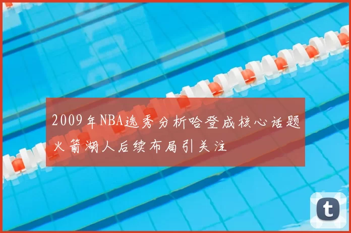 2009年NBA选秀分析哈登成核心话题火箭湖人后续布局引关注