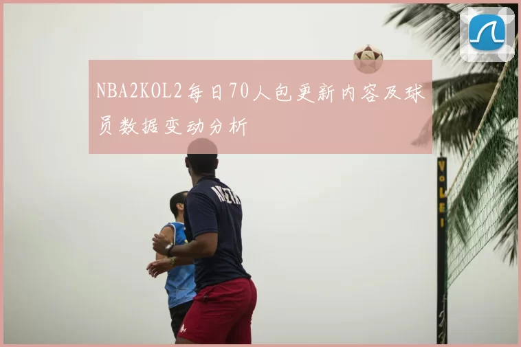 NBA2KOL2每日70人包更新内容及球员数据变动分析
