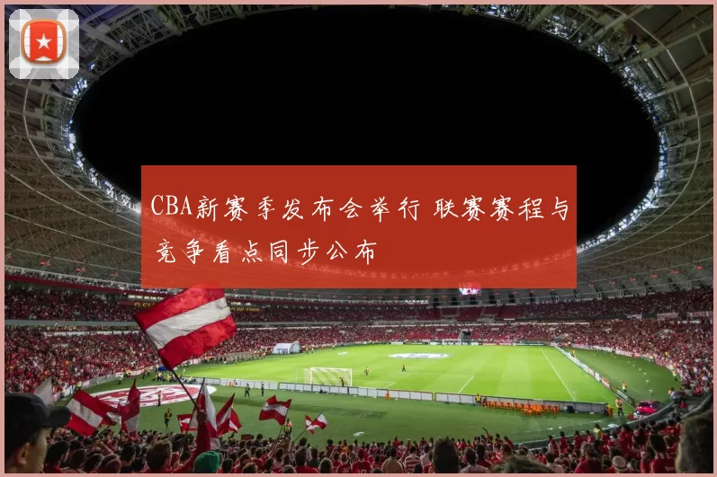 CBA新赛季发布会举行 联赛赛程与竞争看点同步公布