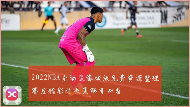2022NBA全场录像回放免费资源整理赛后精彩对决集锦可回看