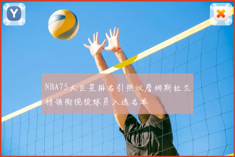 NBA75大巨星排名引热议詹姆斯杜兰特领衔现役球员入选名单