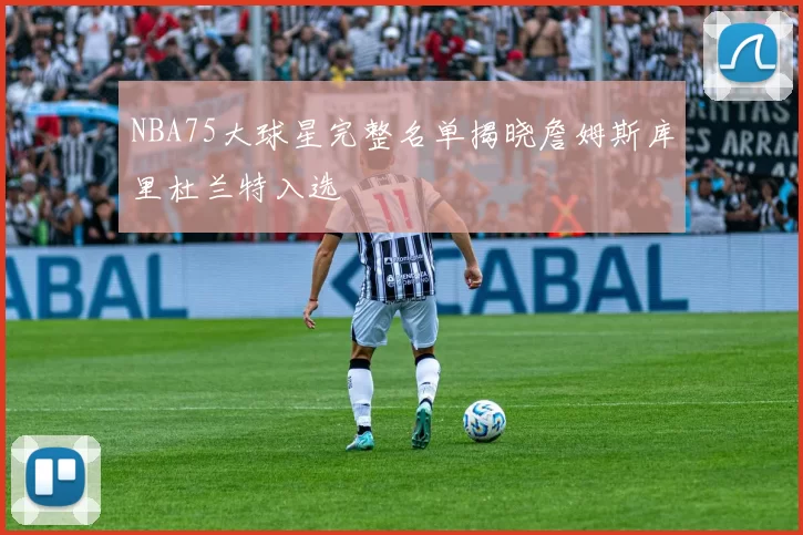 NBA75大球星完整名单揭晓詹姆斯库里杜兰特入选