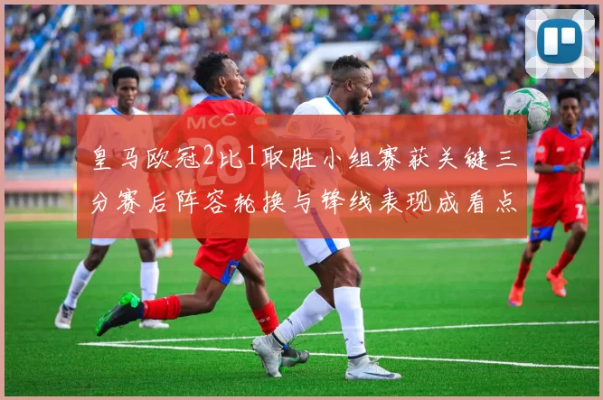 皇马欧冠2比1取胜小组赛获关键三分赛后阵容轮换与锋线表现成看点