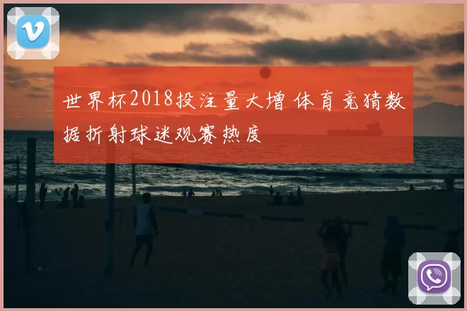 世界杯2018投注量大增 体育竞猜数据折射球迷观赛热度