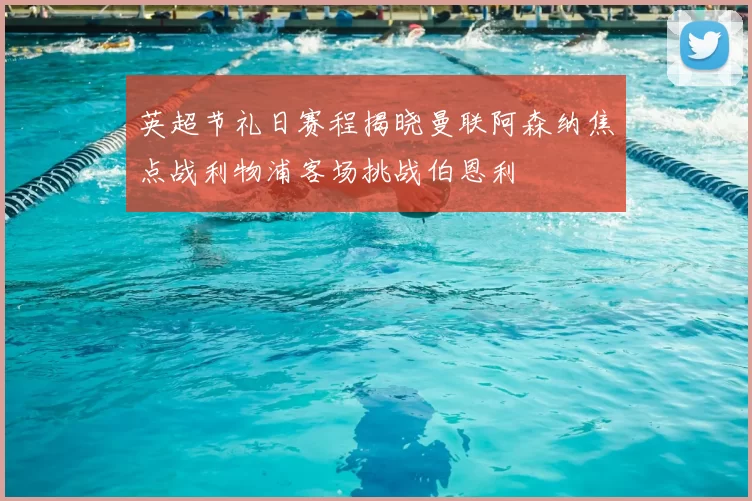 英超节礼日赛程揭晓曼联阿森纳焦点战利物浦客场挑战伯恩利