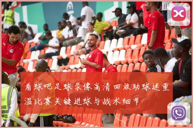 看球吧足球录像高清回放助球迷重温比赛关键进球与战术细节