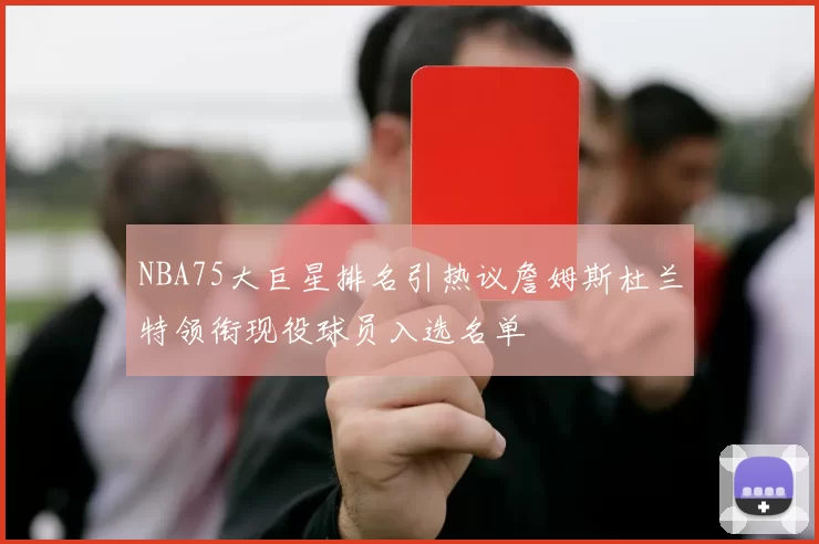 NBA75大巨星排名引热议詹姆斯杜兰特领衔现役球员入选名单