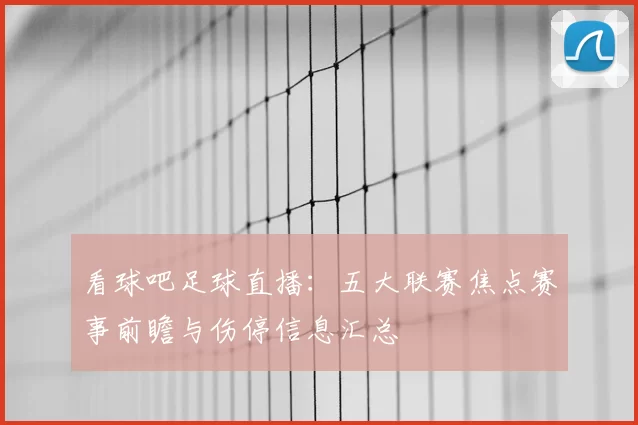 看球吧足球直播：五大联赛焦点赛事前瞻与伤停信息汇总