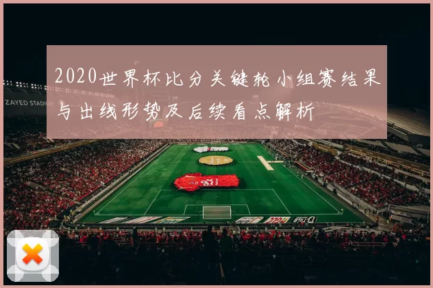 2020世界杯比分关键轮小组赛结果与出线形势及后续看点解析