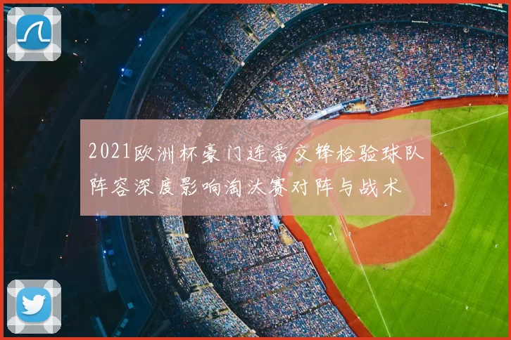2021欧洲杯豪门连番交锋检验球队阵容深度影响淘汰赛对阵与战术