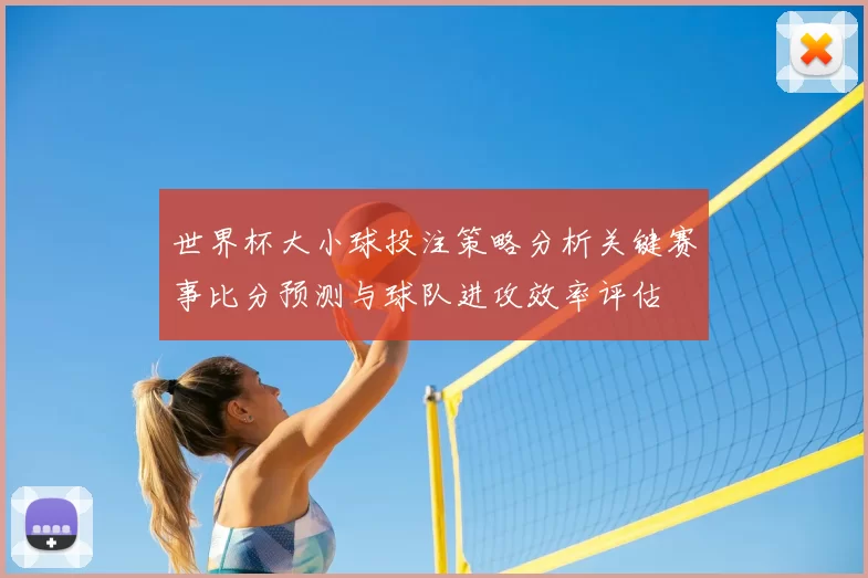 世界杯大小球投注策略分析关键赛事比分预测与球队进攻效率评估