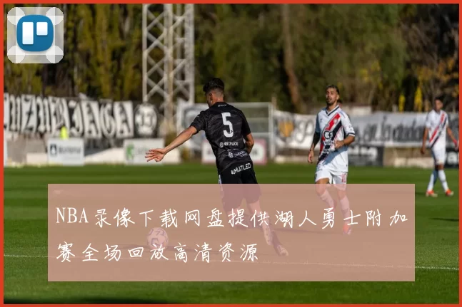 NBA录像下载网盘提供湖人勇士附加赛全场回放高清资源