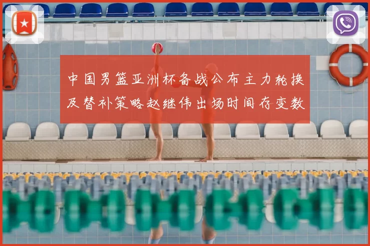 中国男篮亚洲杯备战公布主力轮换及替补策略赵继伟出场时间存变数
