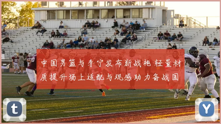 中国男篮与李宁发布新战袍 轻量材质提升场上适配与观感助力备战国际赛事