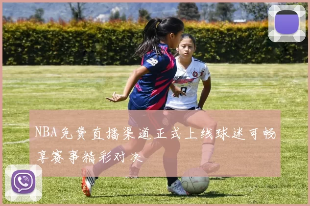 NBA免费直播渠道正式上线球迷可畅享赛事精彩对决