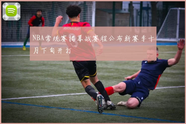 NBA常规赛揭幕战赛程公布新赛季十月下旬开打