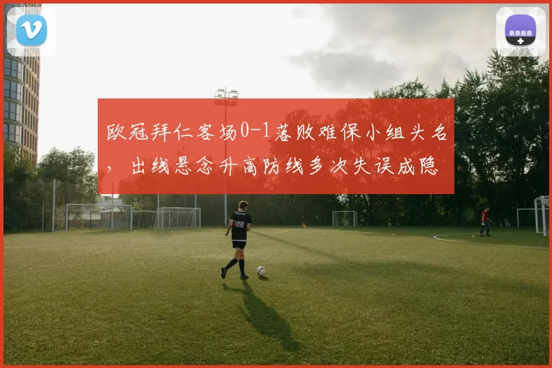 欧冠拜仁客场0-1落败难保小组头名，出线悬念升高防线多次失误成隐患