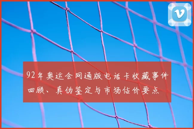 92年奥运会网通版电话卡收藏事件回顾、真伪鉴定与市场估价要点