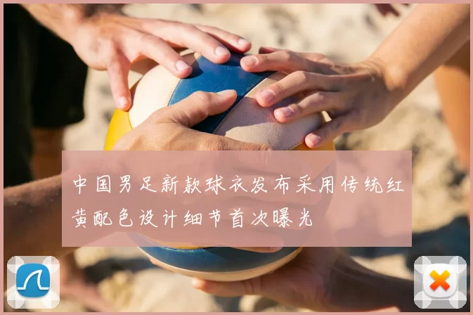 中国男足新款球衣发布采用传统红黄配色设计细节首次曝光