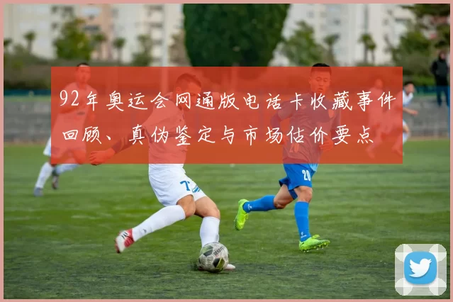 92年奥运会网通版电话卡收藏事件回顾、真伪鉴定与市场估价要点