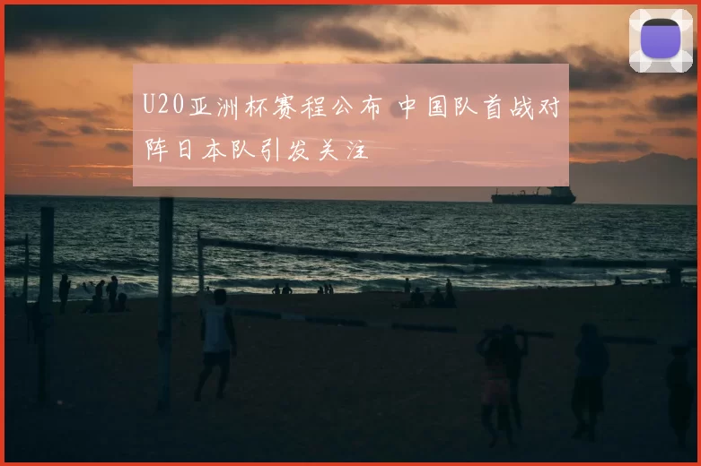 U20亚洲杯赛程公布 中国队首战对阵日本队引发关注