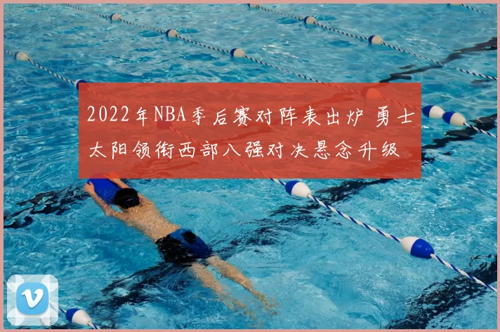 2022年NBA季后赛对阵表出炉 勇士太阳领衔西部八强对决悬念升级