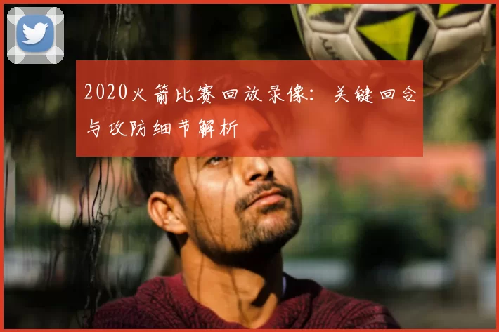 2020火箭比赛回放录像：关键回合与攻防细节解析