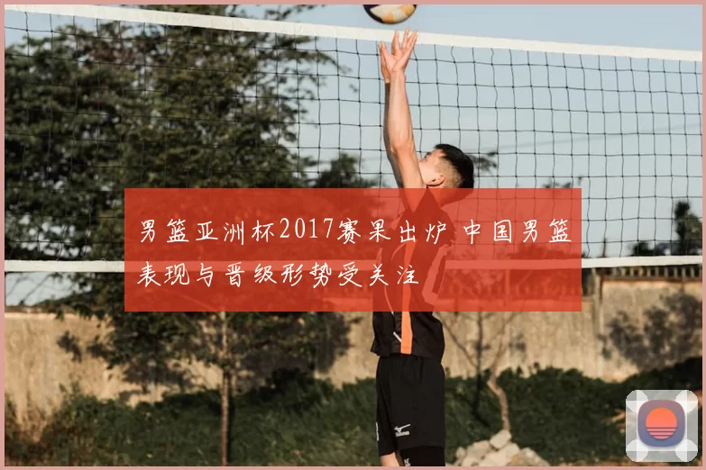 男篮亚洲杯2017赛果出炉 中国男篮表现与晋级形势受关注